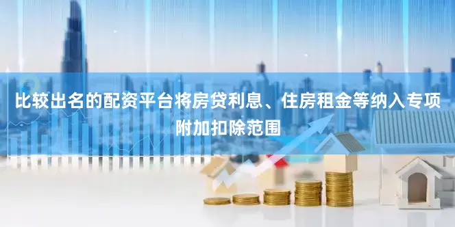 比较出名的配资平台将房贷利息、住房租金等纳入专项附加扣除范围