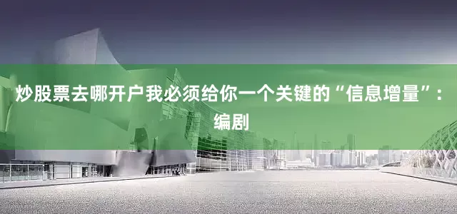 炒股票去哪开户我必须给你一个关键的“信息增量”： 编剧