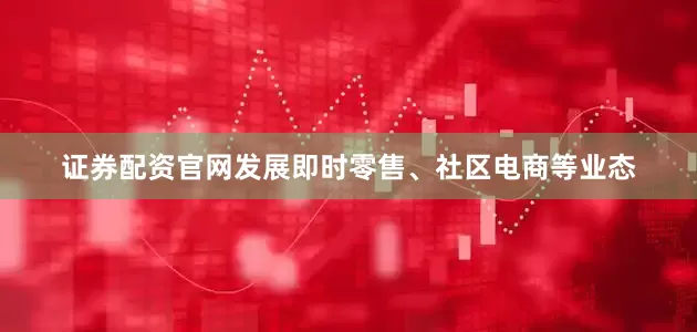 证券配资官网发展即时零售、社区电商等业态