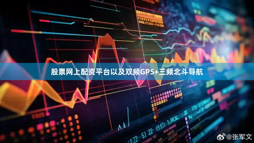 股票网上配资平台以及双频GPS+三频北斗导航