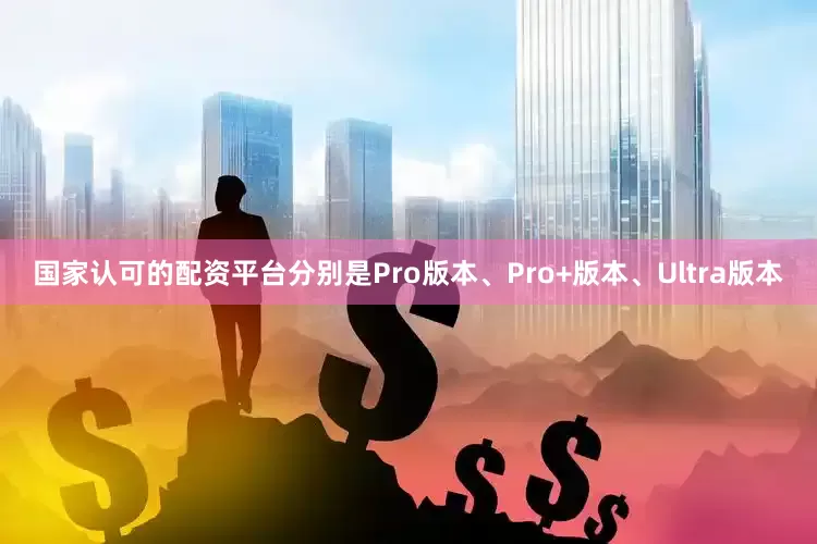 国家认可的配资平台分别是Pro版本、Pro+版本、Ultra版本