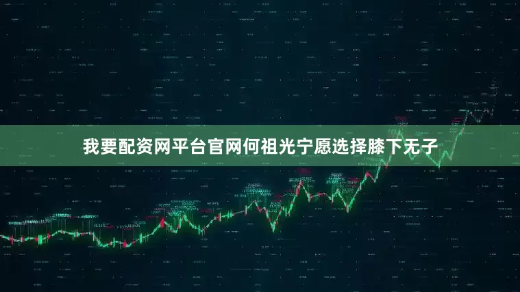 我要配资网平台官网何祖光宁愿选择膝下无子