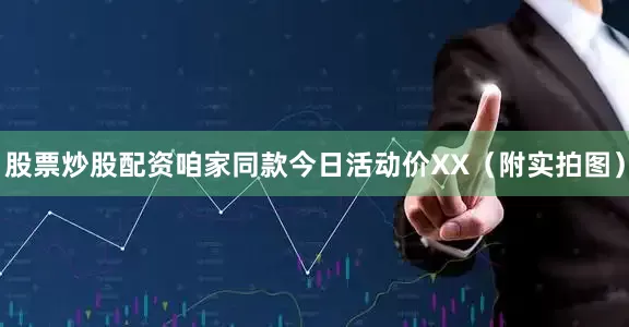 股票炒股配资咱家同款今日活动价XX（附实拍图）