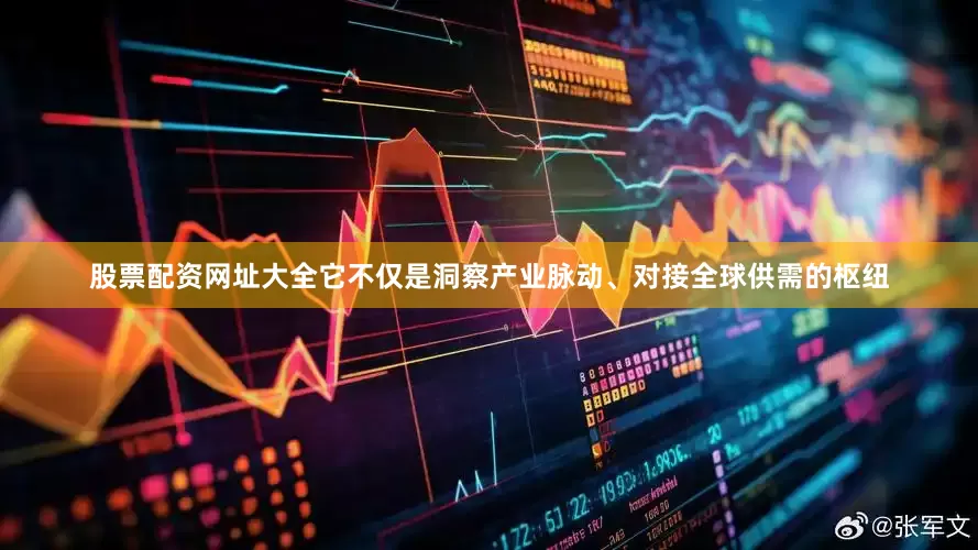 股票配资网址大全它不仅是洞察产业脉动、对接全球供需的枢纽