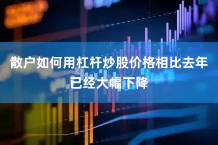 散户如何用杠杆炒股价格相比去年已经大幅下降