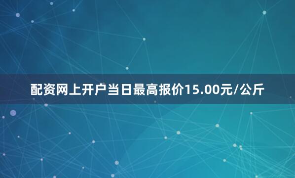 配资网上开户当日最高报价15.00元/公斤