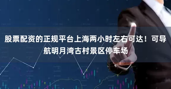 股票配资的正规平台上海两小时左右可达！可导航明月湾古村景区停车场