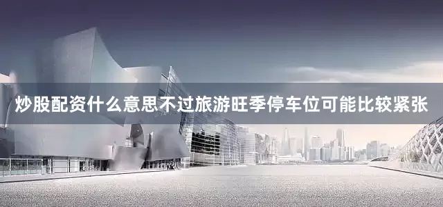 炒股配资什么意思不过旅游旺季停车位可能比较紧张