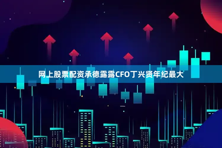 网上股票配资　　承德露露CFO丁兴贤年纪最大