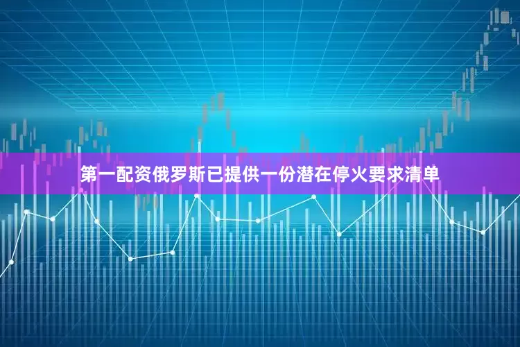 第一配资俄罗斯已提供一份潜在停火要求清单