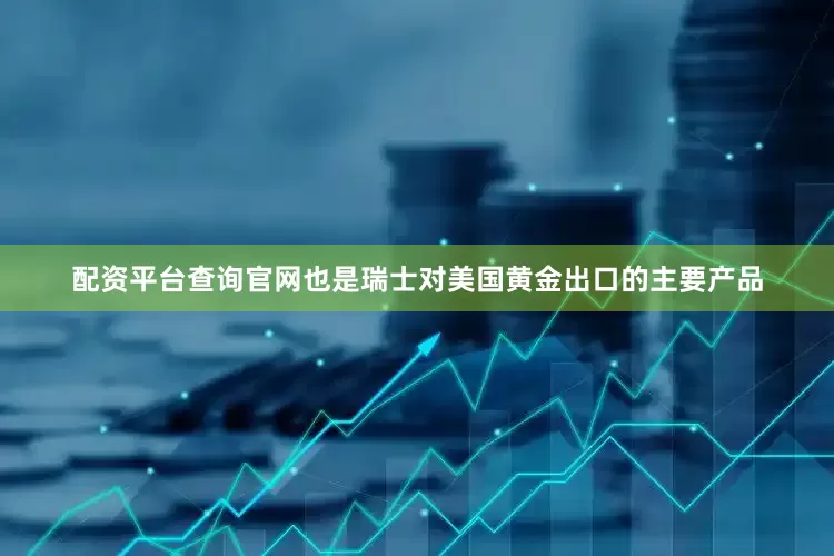 配资平台查询官网也是瑞士对美国黄金出口的主要产品