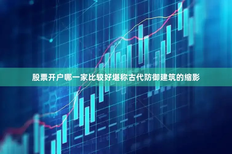 股票开户哪一家比较好堪称古代防御建筑的缩影
