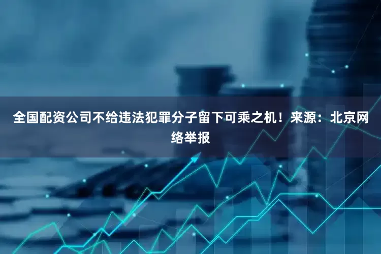 全国配资公司不给违法犯罪分子留下可乘之机！来源：北京网络举报