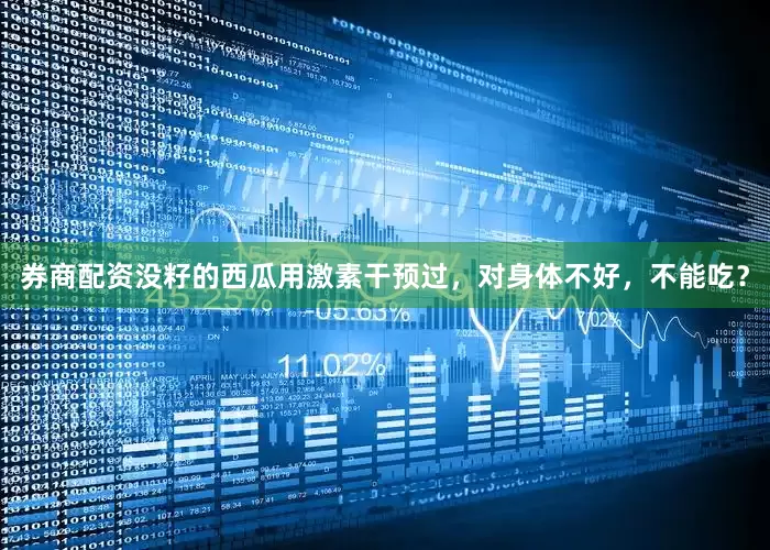 券商配资没籽的西瓜用激素干预过，对身体不好，不能吃？