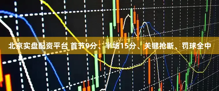 北京实盘配资平台 首节9分、半场15分、关键抢断、罚球全中