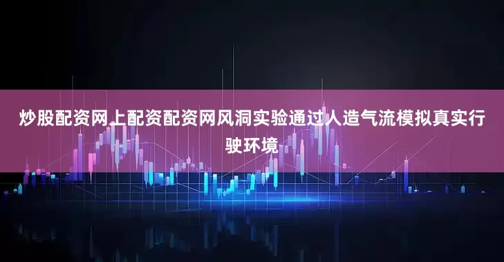 炒股配资网上配资配资网　　风洞实验通过人造气流模拟真实行驶环境