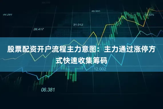 股票配资开户流程主力意图：主力通过涨停方式快速收集筹码