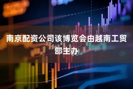 南京配资公司该博览会由越南工贸部主办