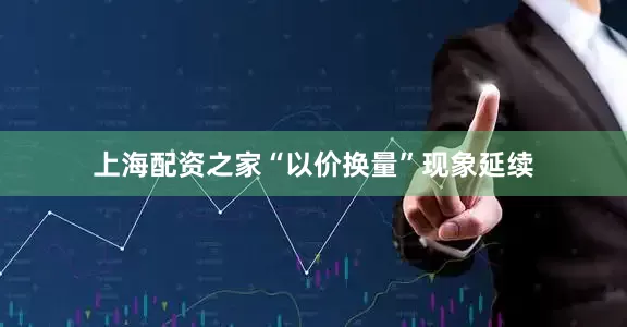 上海配资之家“以价换量”现象延续