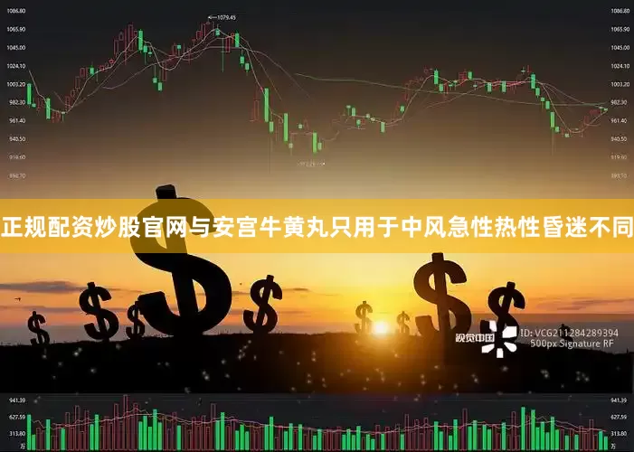 正规配资炒股官网与安宫牛黄丸只用于中风急性热性昏迷不同