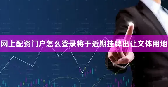 网上配资门户怎么登录将于近期挂牌出让文体用地