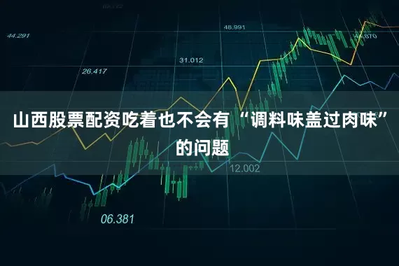 山西股票配资吃着也不会有 “调料味盖过肉味” 的问题