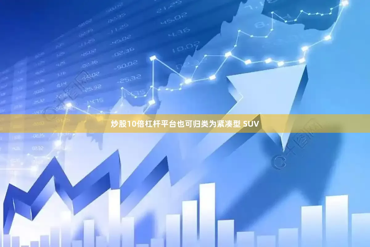炒股10倍杠杆平台也可归类为紧凑型 SUV