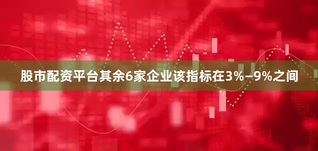 股市配资平台其余6家企业该指标在3%—9%之间