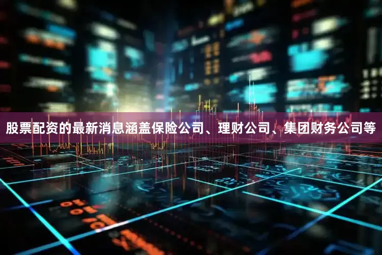 股票配资的最新消息涵盖保险公司、理财公司、集团财务公司等