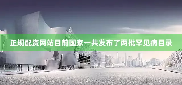 正规配资网站目前国家一共发布了两批罕见病目录