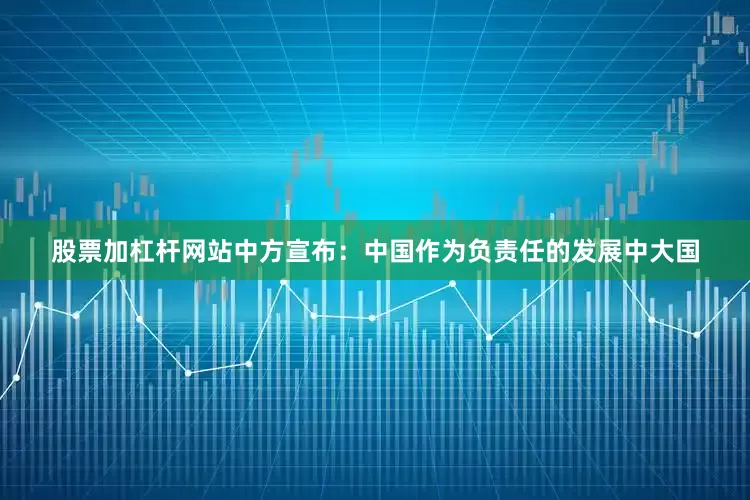 股票加杠杆网站中方宣布：中国作为负责任的发展中大国