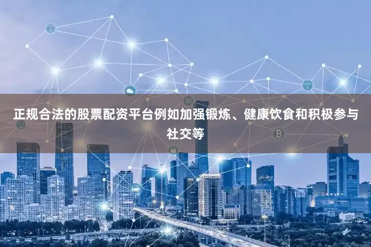 正规合法的股票配资平台例如加强锻炼、健康饮食和积极参与社交等