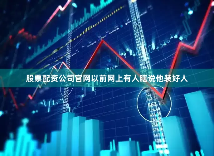 股票配资公司官网以前网上有人瞎说他装好人