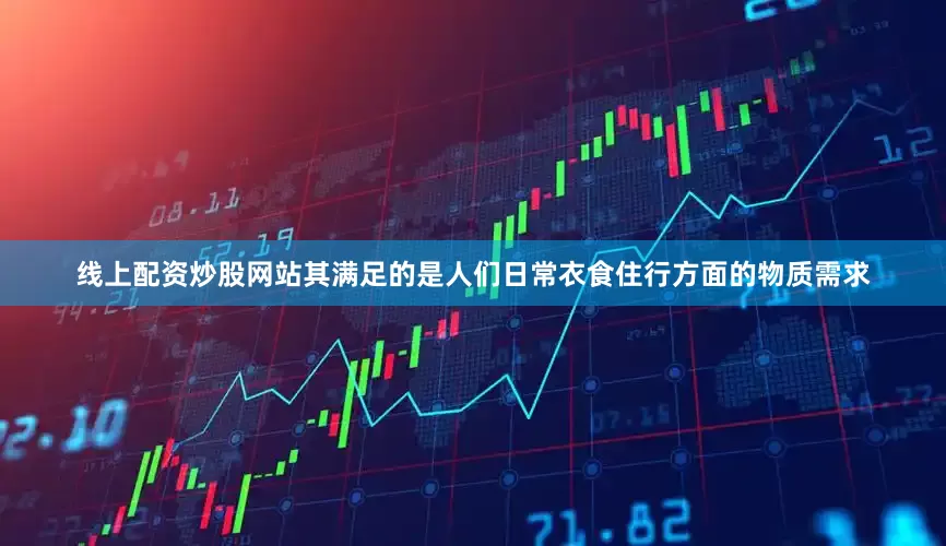 线上配资炒股网站其满足的是人们日常衣食住行方面的物质需求