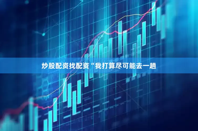 炒股配资找配资　　“我打算尽可能去一趟