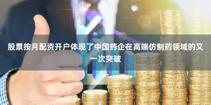 股票按月配资开户体现了中国药企在高端仿制药领域的又一次突破