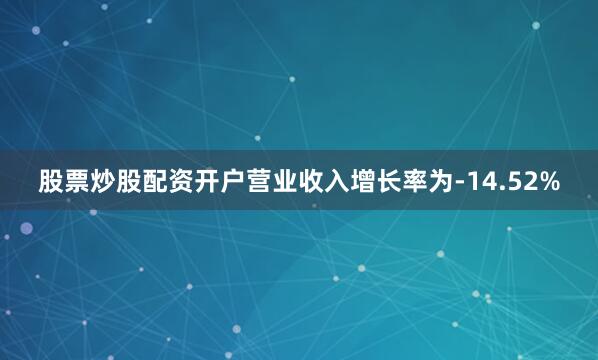 股票炒股配资开户营业收入增长率为-14.52%