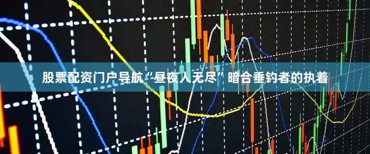 股票配资门户导航“昼夜人无尽”暗合垂钓者的执着