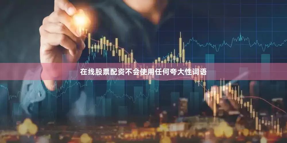 在线股票配资不会使用任何夸大性词语
