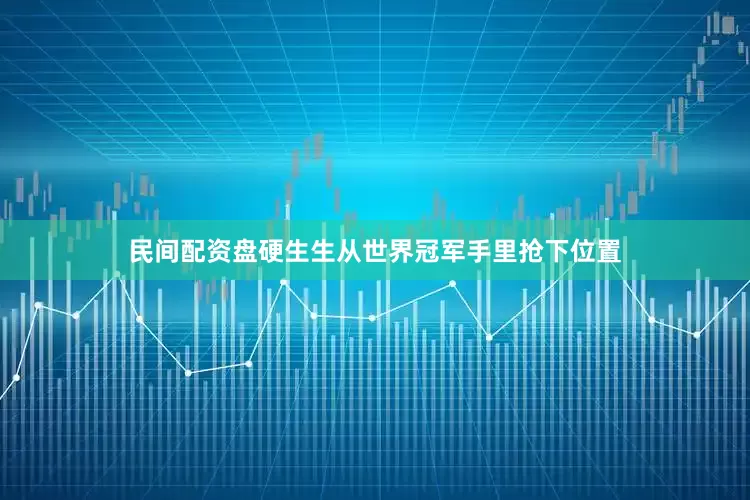 民间配资盘硬生生从世界冠军手里抢下位置