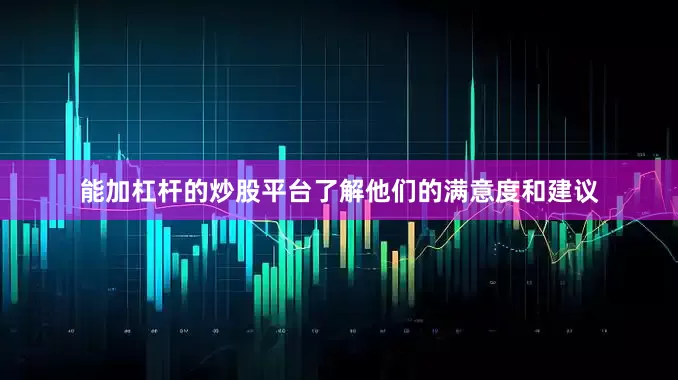 能加杠杆的炒股平台了解他们的满意度和建议