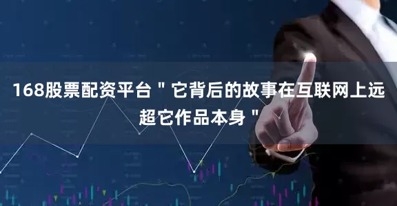 168股票配资平台"它背后的故事在互联网上远超它作品本身"