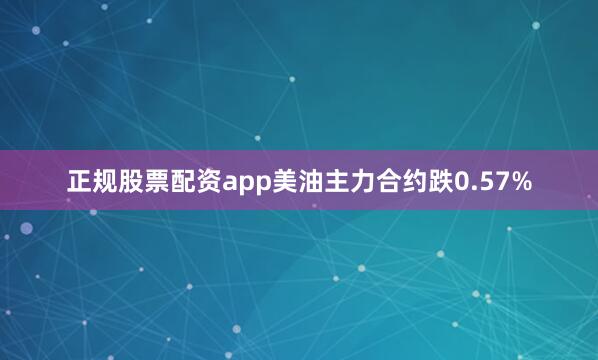 正规股票配资app美油主力合约跌0.57%