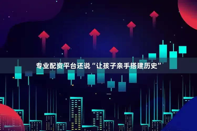 专业配资平台还说“让孩子亲手搭建历史”