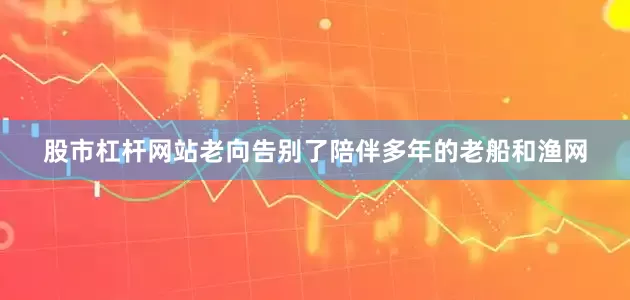 股市杠杆网站老向告别了陪伴多年的老船和渔网