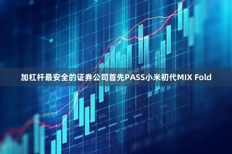 加杠杆最安全的证券公司首先PASS小米初代MIX Fold