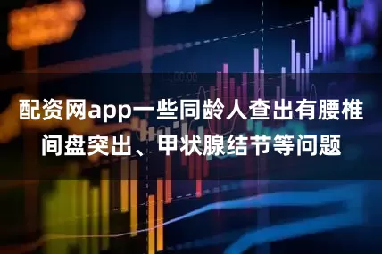 配资网app一些同龄人查出有腰椎间盘突出、甲状腺结节等问题