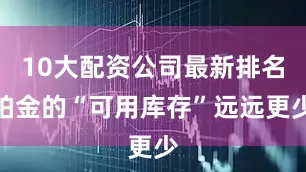 10大配资公司最新排名铂金的“可用库存”远远更少