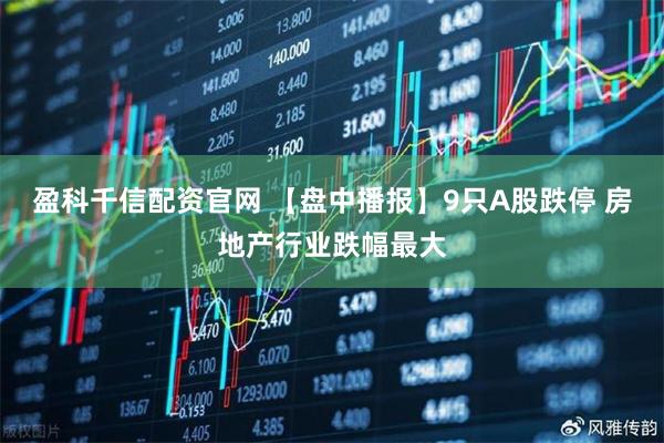盈科千信配资官网 【盘中播报】9只A股跌停 房地产行业跌幅最大