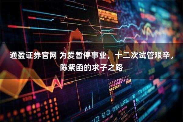 通盈证券官网 为爱暂停事业，十二次试管艰辛，陈紫函的求子之路